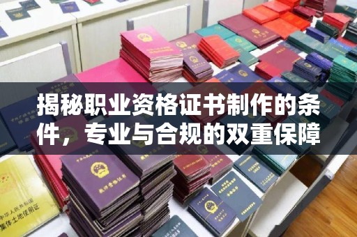 鹤峰揭秘职业资格证书制作的条件，专业与合规的双重保障